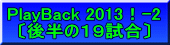 PlayBack 2013！-2 〔後半の１９試合〕