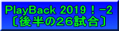 PlayBack 2019！-2 〔後半の２６試合〕