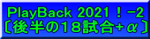 PlayBack 2021！-2 〔後半の１８試合+α〕