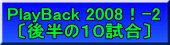 PlayBack 2008！-2 〔後半の１０試合〕