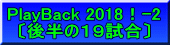 PlayBack 2018！-2 〔後半の１９試合〕