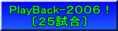 PlayBack-２００６！ 〔２５試合〕