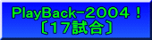 PlayBack-２００４！ 〔１７試合〕