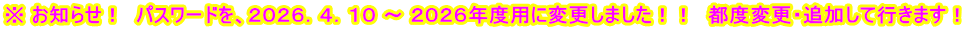 ※ お知らせ！  パスワードを、２０２６．４．１０ ～ ２０２６年度用に変更しました！！　都度変更・追加して行きます！
