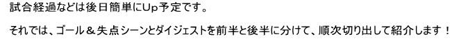 　試合経過などは後日簡単にＵｐ予定です。  　それでは、ゴール＆失点シーンとダイジェストを前半と後半に分けて、順次切り出して紹介します！
