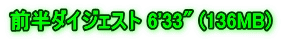 前半ダイジェスト 6'33" (136MB)