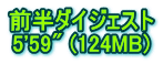 前半ダイジェスト 5'59" (124MB)
