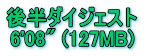 後半ダイジェスト 6'08" (127MB)