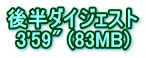 後半ダイジェスト 3'59" (83MB)