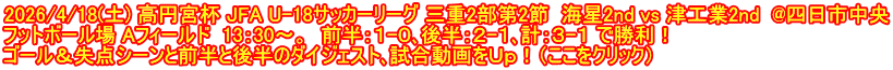 2026/4/18(土) 高円宮杯 JFA U-18サッカーリーグ 三重2部第2節  海星2nd vs 津工業2nd  @四日市中央 フットボール場 Aフィールド  13：30～。  前半：１-０､後半：２-１､計：３-１ で勝利！ ゴール＆失点シーンと前半と後半のダイジェスト､試合動画をＵｐ！（ここをクリック）