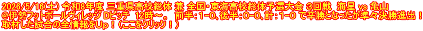 2026/5/16(土) 令和8年度 三重県高校総体 兼 全国・東海高校総体予選大会 ３回戦  海星 vs 亀山 @伊勢フットボールヴィレッジ Dピッチ  12時～。  前半：１-０､後半：０-０､計：１-０ で辛勝となったが準々決勝進出！ 取材した試合の全情報をＵｐ！（ここをクリック！）