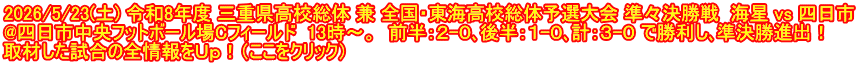 2026/5/23(土) 令和8年度 三重県高校総体 兼 全国・東海高校総体予選大会 準々決勝戦  海星 vs 四日市 @四日市中央フットボール場Cフィールド  13時～。  前半：２-０､後半：１-０､計：３-０ で勝利し､準決勝進出！ 取材した試合の全情報をＵｐ！（ここをクリック）