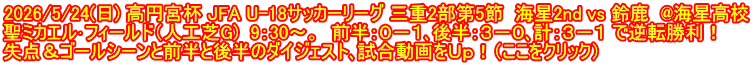2026/5/24(日) 高円宮杯 JFA U-18サッカーリーグ 三重2部第5節  海星2nd vs 鈴鹿  @海星高校 聖ミカエル･フィールド（人工芝G)  9：30～。  前半：０－１､後半：３－０､計：３－１ で逆転勝利！ 失点＆ゴールシーンと前半と後半のダイジェスト､試合動画をＵｐ！（ここをクリック）