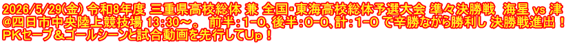 2026/5/29(金) 令和8年度 三重県高校総体 兼 全国・東海高校総体予選大会 準々決勝戦  海星 vs 津 @四日市中央陸上競技場 13：30～。  前半：１-０､後半：０-０､計：１-０ で辛勝ながら勝利し 決勝戦進出！ ＰＫセーブ＆ゴールシーンと試合動画を先行してＵｐ！