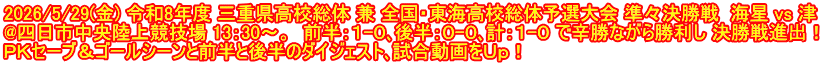 2026/5/29(金) 令和8年度 三重県高校総体 兼 全国・東海高校総体予選大会 準々決勝戦  海星 vs 津 @四日市中央陸上競技場 13：30～。  前半：１-０､後半：０-０､計：１-０ で辛勝ながら勝利し 決勝戦進出！ ＰＫセーブ＆ゴールシーンと前半と後半のダイジェスト､試合動画をＵｐ！