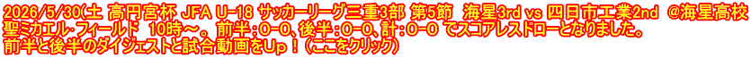 2026/5/30(土 高円宮杯 JFA U-18 サッカーリーグ三重3部 第5節  海星3rd vs 四日市工業2nd  @海星高校 聖ミカエル･フィールド  10時～。 前半：０-０､後半：０-０､計：０-０ でスコアレスドローとなりました。 前半と後半のダイジェストと試合動画をＵｐ！（ここをクリック）