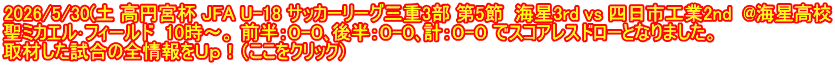 2026/5/30(土 高円宮杯 JFA U-18 サッカーリーグ三重3部 第5節  海星3rd vs 四日市工業2nd  @海星高校 聖ミカエル･フィールド  10時～。 前半：０-０､後半：０-０､計：０-０ でスコアレスドローとなりました。 取材した試合の全情報をＵｐ！（ここをクリック）