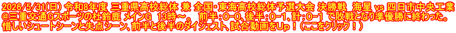2026/5/31(日) 令和8年度 三重県高校総体 兼 全国・東海高校総体予選大会 決勝戦  海星 vs 四日市中央工業 @三重交通Gスポーツの杜鈴鹿 メインG  13時～。  前半：０-０､後半：０-１､計：０-１ で敗戦となり準優勝に終わった。 惜しいシュートシーンと失点シーン､前半と後半のダイジェスト､試合動画をＵｐ！（ここをクリック！）