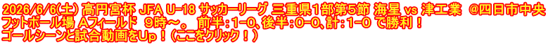 2026/6/6(土) 高円宮杯 JFA U-18 サッカーリーグ 三重県１部第５節 海星 vs 津工業  @四日市中央 フットボール場 Ａフィールド  ９時～。  前半：１-０､後半：０-０､計：１-０ で勝利！ ゴールシーンと試合動画をＵｐ！（ここをクリック！）