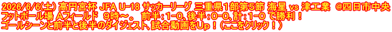 2026/6/6(土) 高円宮杯 JFA U-18 サッカーリーグ 三重県１部第５節 海星 vs 津工業  @四日市中央 フットボール場 Ａフィールド  ９時～。  前半：１-０､後半：０-０､計：１-０ で勝利！ ゴールシーンと前半と後半のダイジェスト､試合動画をＵｐ！（ここをクリック！）