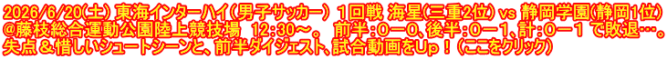 2026/6/20(土) 東海インターハイ（男子サッカー） １回戦 海星(三重2位) vs 静岡学園(静岡1位) @藤枝総合運動公園陸上競技場  12：30～。  前半：０－０､後半：０－１､計：０－１ で敗退…。 失点＆惜しいシュートシーンと、前半ダイジェスト､試合動画をＵｐ！（ここをクリック）