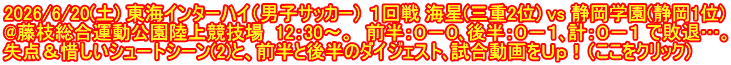 2026/6/20(土) 東海インターハイ（男子サッカー） １回戦 海星(三重2位) vs 静岡学園(静岡1位) @藤枝総合運動公園陸上競技場  12：30～。  前半：０－０､後半：０－１､計：０－１ で敗退…。 失点＆惜しいシュートシーン(2)と、前半と後半のダイジェスト､試合動画をＵｐ！（ここをクリック）