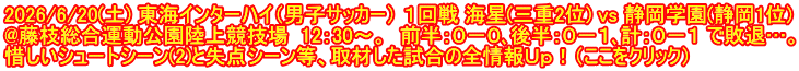 2026/6/20(土) 東海インターハイ（男子サッカー） １回戦 海星(三重2位) vs 静岡学園(静岡1位) @藤枝総合運動公園陸上競技場  12：30～。  前半：０－０､後半：０－１､計：０－１ で敗退…。 惜しいシュートシーン(2)と失点シーン等、取材した試合の全情報Ｕｐ！（ここをクリック）