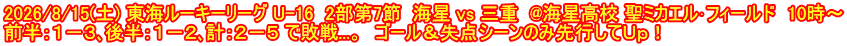 2026/8/15(土) 東海ルーキーリーグ U-16  2部第7節  海星 vs 三重  @海星高校 聖ミカエル･フィールド　10時～ 前半：１－３､後半：１－２､計：２－５ で敗戦...。　ゴール＆失点シーンのみ先行してＵｐ！