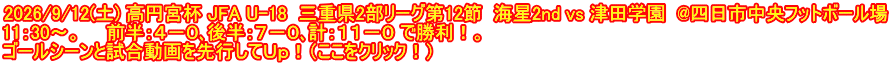 2026/9/12(土) 高円宮杯 JFA U-18  三重県2部リーグ第12節  海星2nd vs 津田学園  @四日市中央フットボール場 11：30～。　　前半：４－０､後半：７－０､計：１１－０ で勝利！。 ゴールシーンと試合動画を先行してＵｐ！（ここをクリック！）