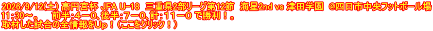 2026/9/12(土) 高円宮杯 JFA U-18  三重県2部リーグ第12節  海星2nd vs 津田学園  @四日市中央フットボール場 11：30～。　　前半：４－０､後半：７－０､計：１１－０ で勝利！。 取材した試合の全情報をＵｐ！（ここをクリック！）