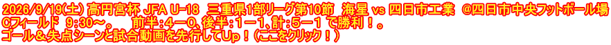 2026/9/19(土) 高円宮杯 JFA U-18  三重県1部リーグ第10節  海星 vs 四日市工業  @四日市中央フットボール場 Cフィールド  9：30～。　　前半：４－０､後半：１－１､計：５－１ で勝利！。 ゴール＆失点シーンと試合動画を先行してＵｐ！（ここをクリック！）