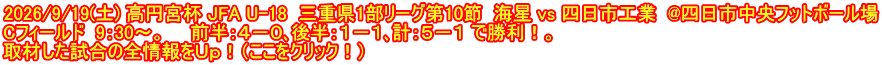 2026/9/19(土) 高円宮杯 JFA U-18  三重県1部リーグ第10節  海星 vs 四日市工業  @四日市中央フットボール場 Cフィールド  9：30～。　　前半：４－０､後半：１－１､計：５－１ で勝利！。 取材した試合の全情報をＵｐ！（ここをクリック！）