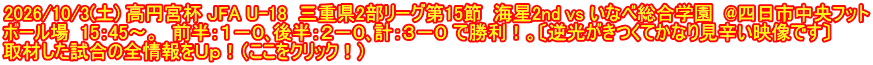 2026/10/3(土) 高円宮杯 JFA U-18  三重県2部リーグ第15節  海星2nd vs いなべ総合学園  @四日市中央フット ボール場  15：45～。　前半：１－０､後半：２－０､計：３－０ で勝利！。〔逆光がきつくてかなり見辛い映像です〕 取材した試合の全情報をＵｐ！（ここをクリック！）