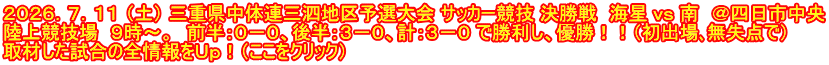 ２０２６．７．１１ （土） 三重県中体連三泗地区予選大会 サッカー競技 決勝戦　海星 ｖｓ 南　＠四日市中央 陸上競技場　９時～。　前半：０－０、後半：３－０、計：３－０ で勝利し、優勝！！（初出場､無失点で） 取材した試合の全情報をＵｐ！（ここをクリック）