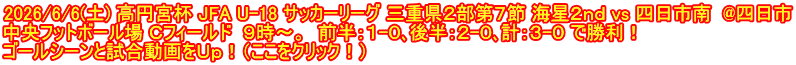 2026/6/6(土) 高円宮杯 JFA U-18 サッカーリーグ 三重県２部第７節 海星２ｎｄ vs 四日市南  @四日市 中央フットボール場 Ｃフィールド  ９時～。  前半：１-０､後半：２-０､計：３-０ で勝利！ ゴールシーンと試合動画をＵｐ！（ここをクリック！）
