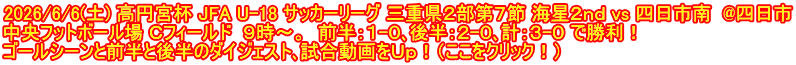 2026/6/6(土) 高円宮杯 JFA U-18 サッカーリーグ 三重県２部第７節 海星２ｎｄ vs 四日市南  @四日市 中央フットボール場 Ｃフィールド  ９時～。  前半：１-０､後半：２-０､計：３-０ で勝利！ ゴールシーンと前半と後半のダイジェスト､試合動画をＵｐ！（ここをクリック！）