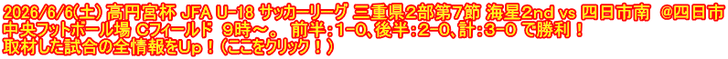 2026/6/6(土) 高円宮杯 JFA U-18 サッカーリーグ 三重県２部第７節 海星２ｎｄ vs 四日市南  @四日市 中央フットボール場 Ｃフィールド  ９時～。  前半：１-０､後半：２-０､計：３-０ で勝利！ 取材した試合の全情報をＵｐ！（ここをクリック！）