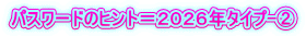 パスワードのヒント＝２０２６年タイプ-②