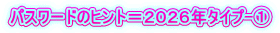 パスワードのヒント＝２０２６年タイプ-①