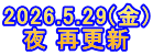 2026.5.29(金) 夜 再更新