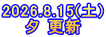 2026.8.15(土) 夕 更新