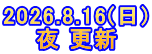 2026.8.16(日) 夜 更新