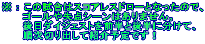 ※ ： この試合はスコアレスドローとなったので、 　　　ゴールや失点シーンはありません。 　　　後日ダイジェストを前半と後半に分けて、 　　　順次切り出して紹介予定です！