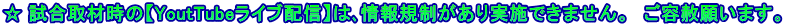 ☆ 試合取材時の【YoutTubeライブ配信】は､情報規制があり実施できません。　ご容赦願います。