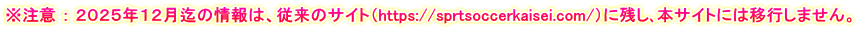 ※注意 ： ２０２５年１２月迄の情報は、従来のサイト（https://sprtsoccerkaisei.com/）に残し､本サイトには移行しません。