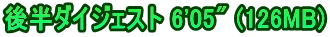 後半ダイジェスト 6'05" (126MB)