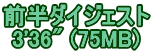 前半ダイジェスト 3'36" (75MB)