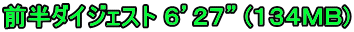 前半ダイジェスト ６’２７” (１３４ＭＢ)
