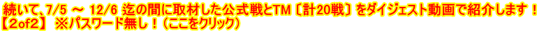続いて､7/5 ～ 12/6 迄の間に取材した公式戦とTM 〔計20戦〕 をダイジェスト動画で紹介します！ 【２of２】  ※パスワード無し！（ここをクリック）