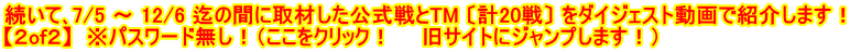 続いて､7/5 ～ 12/6 迄の間に取材した公式戦とTM 〔計20戦〕 をダイジェスト動画で紹介します！ 【２of２】  ※パスワード無し！（ここをクリック！　　旧サイトにジャンプします！）